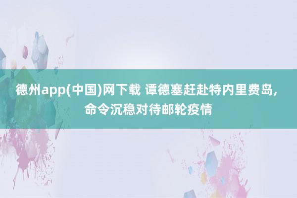 德州app(中国)网下载 谭德塞赶赴特内里费岛， 命令沉稳对待邮轮疫情
