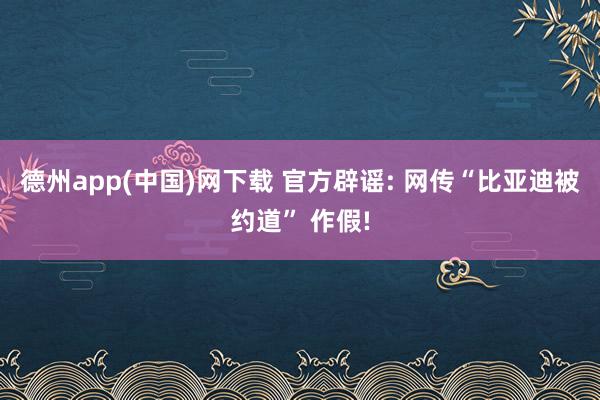 德州app(中国)网下载 官方辟谣: 网传“比亚迪被约道” 作假!