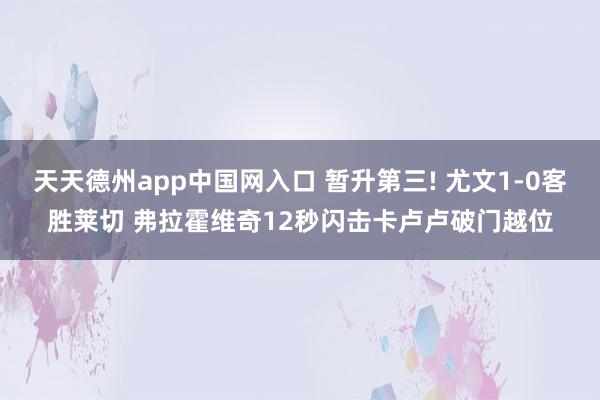 天天德州app中国网入口 暂升第三! 尤文1-0客胜莱切 弗拉霍维奇12秒闪击卡卢卢破门越位