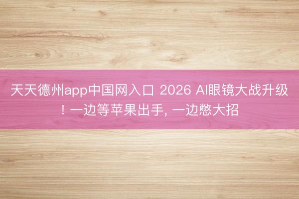 天天德州app中国网入口 2026 AI眼镜大战升级! 一边等苹果出手， 一边憋大招