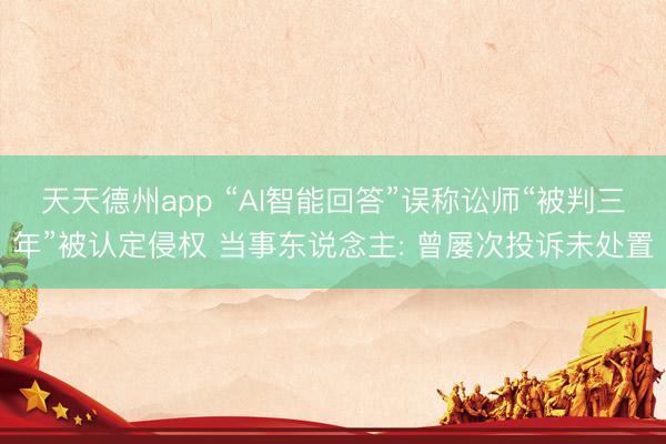 天天德州app “AI智能回答”误称讼师“被判三年”被认定侵权 当事东说念主: 曾屡次投诉未处置