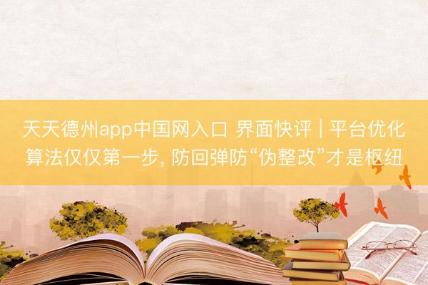 天天德州app中国网入口 界面快评 | 平台优化算法仅仅第一步, 防回弹防“伪整改”才是枢纽