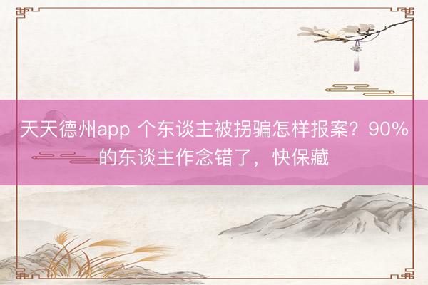 天天德州app 个东谈主被拐骗怎样报案?90%的东谈主作念错了,快保藏