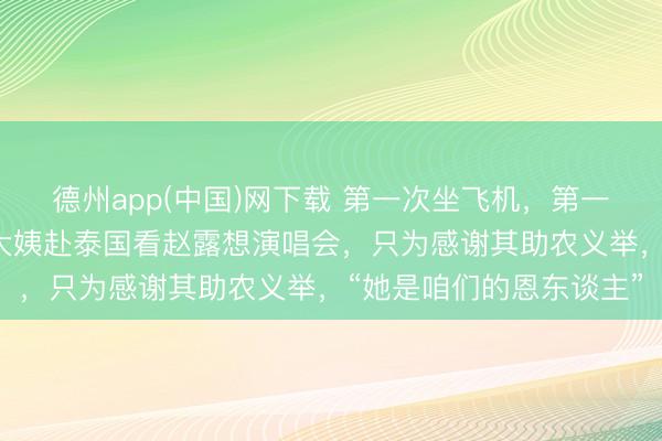 德州app(中国)网下载 第一次坐飞机，第一次出洋！四川6位农村大姨赴泰国看赵露想演唱会，只为感谢其助农义举，“她是咱们的恩东谈主”