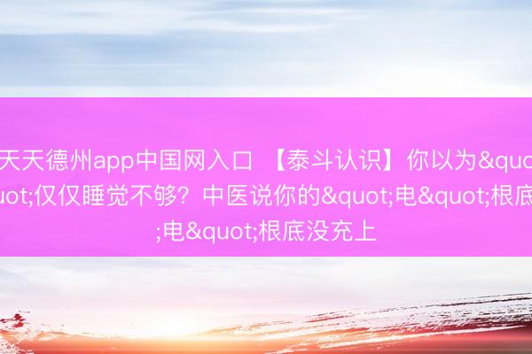 天天德州app中国网入口 【泰斗认识】你以为"累"仅仅睡觉不够？中医说你的"电"根底没充上