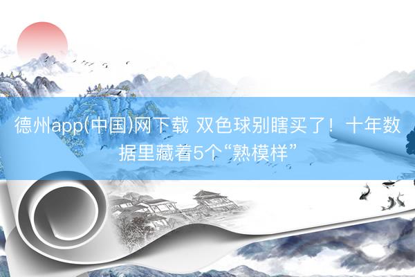 德州app(中国)网下载 双色球别瞎买了！十年数据里藏着5个“熟模样”