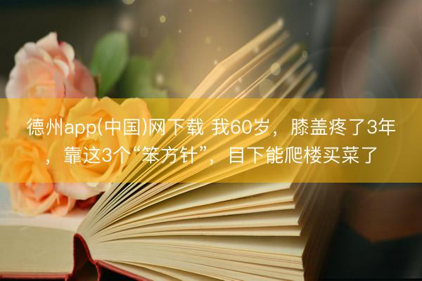德州app(中国)网下载 我60岁，膝盖疼了3年，靠这3个“笨方针”，目下能爬楼买菜了