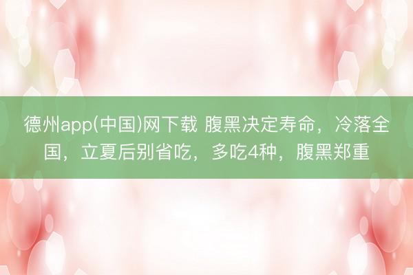 德州app(中国)网下载 腹黑决定寿命，冷落全国，立夏后别省吃，多吃4种，腹黑郑重