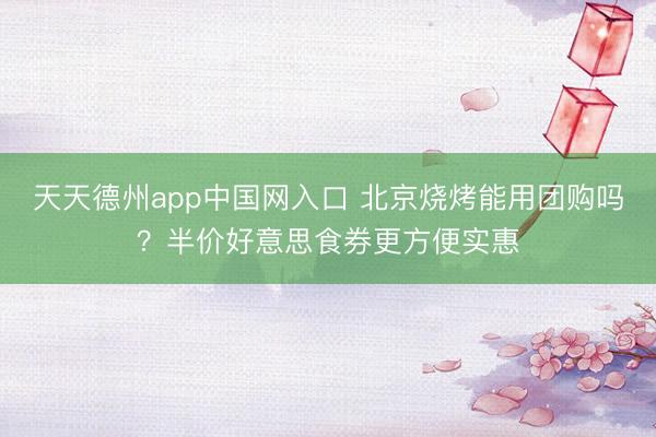 天天德州app中国网入口 北京烧烤能用团购吗?半价好意思食券更方便实惠