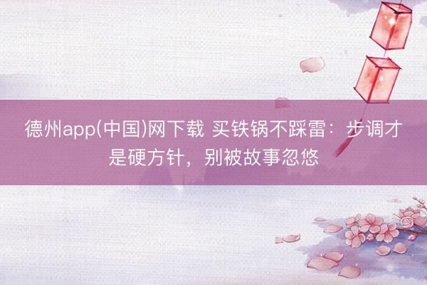 德州app(中国)网下载 买铁锅不踩雷：步调才是硬方针，别被故事忽悠