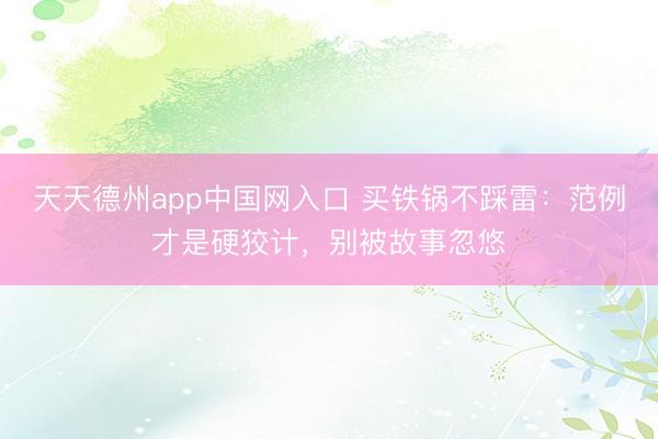 天天德州app中国网入口 买铁锅不踩雷：范例才是硬狡计，别被故事忽悠
