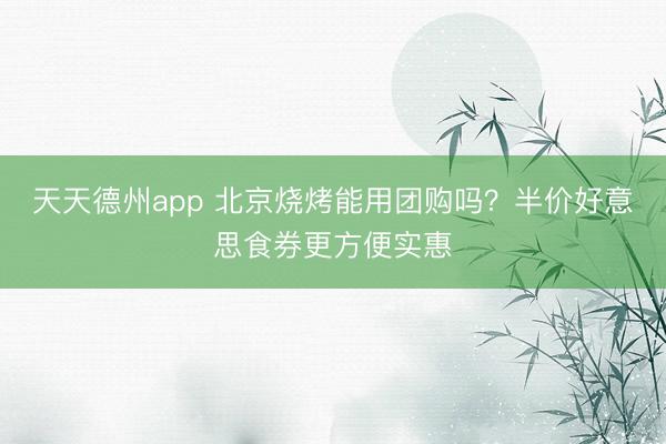天天德州app 北京烧烤能用团购吗？半价好意思食券更方便实惠