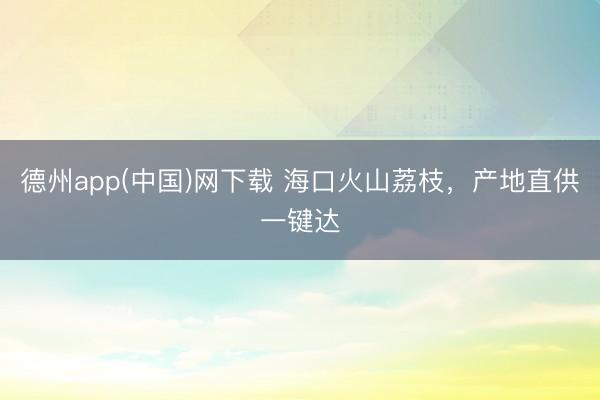 德州app(中国)网下载 海口火山荔枝，产地直供一键达
