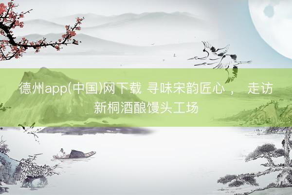 德州app(中国)网下载 寻味宋韵匠心 ， 走访新桐酒酿馒头工场