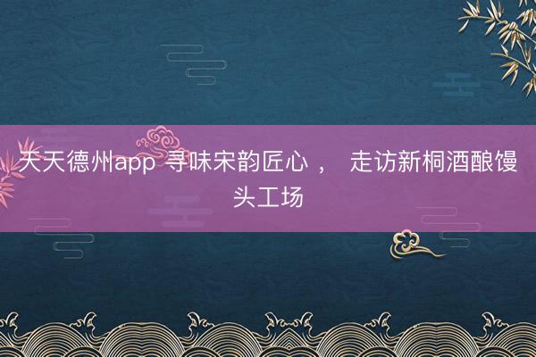 天天德州app 寻味宋韵匠心 ， 走访新桐酒酿馒头工场
