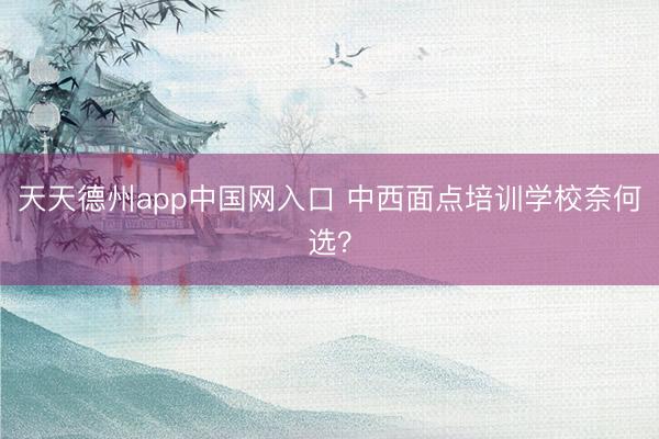 天天德州app中国网入口 中西面点培训学校奈何选？