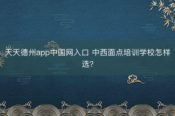 天天德州app中国网入口 中西面点培训学校怎样选?