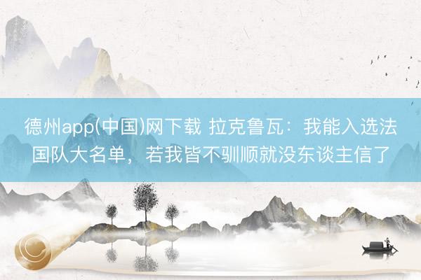德州app(中国)网下载 拉克鲁瓦:我能入选法国队大名单,若我皆不驯顺就没东谈主信了