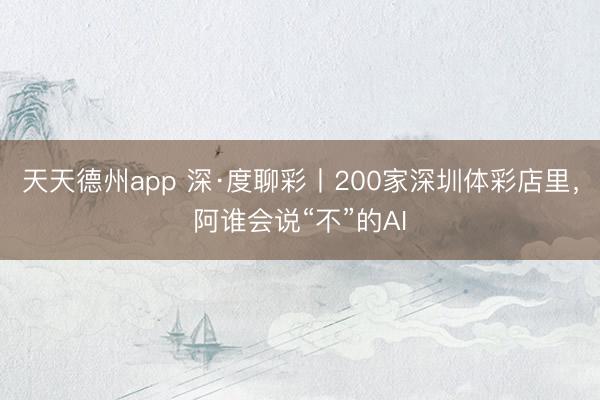 天天德州app 深·度聊彩丨200家深圳体彩店里，阿谁会说“不”的AI