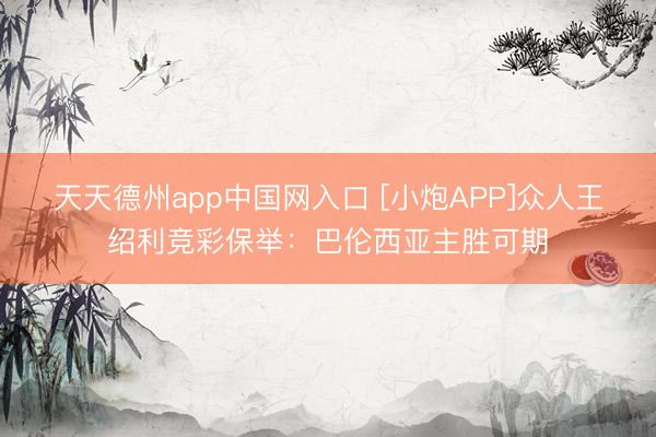 天天德州app中国网入口 [小炮APP]众人王绍利竞彩保举：巴伦西亚主胜可期