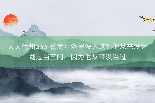 天天德州app 德尚：洛里没入选？他从来没计划过当三门，因为他从来没当过