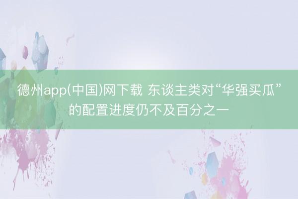 德州app(中国)网下载 东谈主类对“华强买瓜”的配置进度仍不及百分之一