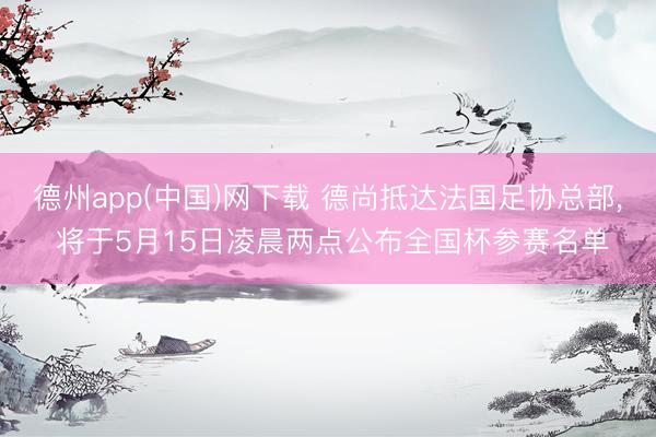德州app(中国)网下载 德尚抵达法国足协总部， 将于5月15日凌晨两点公布全国杯参赛名单
