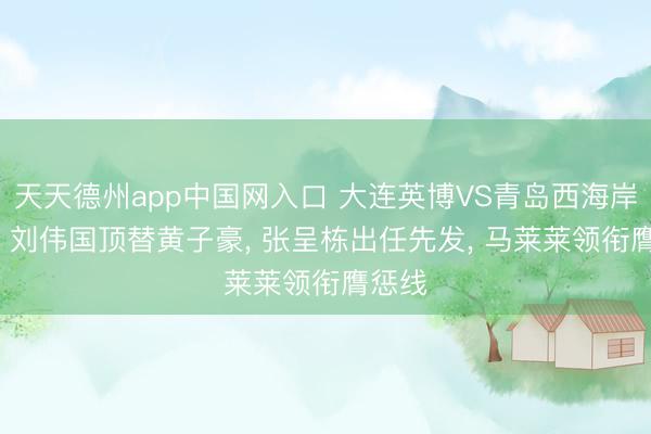 天天德州app中国网入口 大连英博VS青岛西海岸首发: 刘伟国顶替黄子豪， 张呈栋出任先发， 马莱莱领衔膺惩线