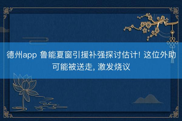 德州app 鲁能夏窗引援补强探讨估计! 这位外助可能被送走， 激发烧议