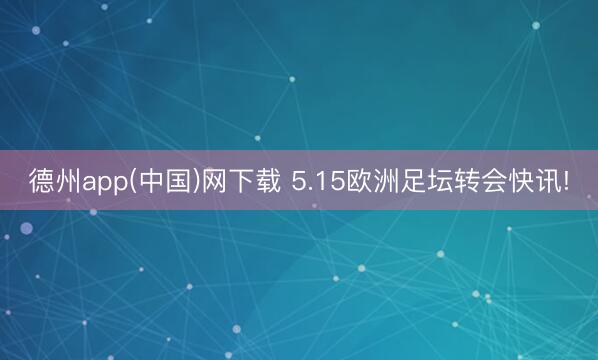 德州app(中国)网下载 5.15欧洲足坛转会快讯!