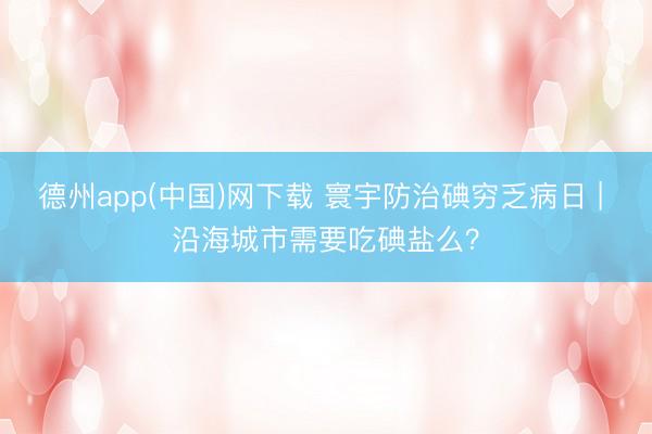 德州app(中国)网下载 寰宇防治碘穷乏病日 | 沿海城市需要吃碘盐么？
