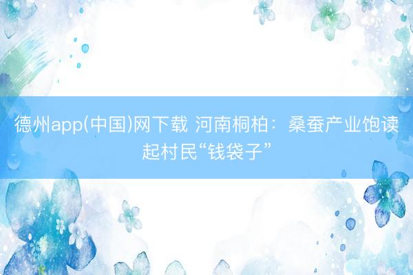 德州app(中国)网下载 河南桐柏：桑蚕产业饱读起村民“钱袋子”