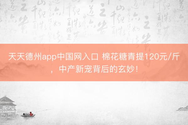 天天德州app中国网入口 棉花糖青提120元/斤，中产新宠背后的玄妙！