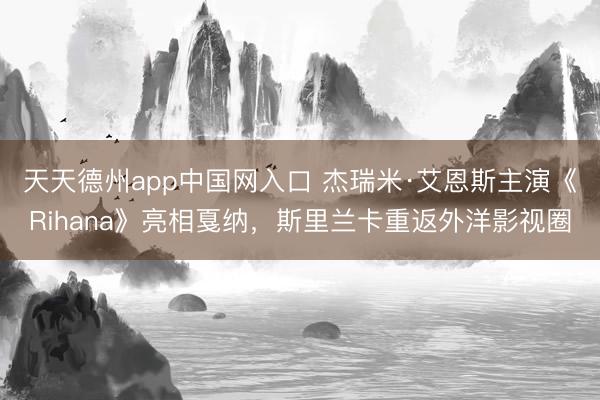 天天德州app中国网入口 杰瑞米·艾恩斯主演《Rihana》亮相戛纳，斯里兰卡重返外洋影视圈