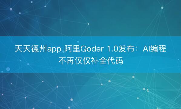 天天德州app 阿里Qoder 1.0发布:AI编程不再仅仅补全代码