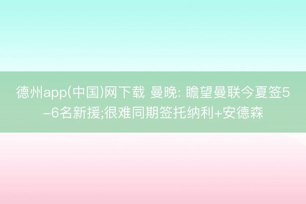 德州app(中国)网下载 曼晚: 瞻望曼联今夏签5-6名新援;很难同期签托纳利+安德森