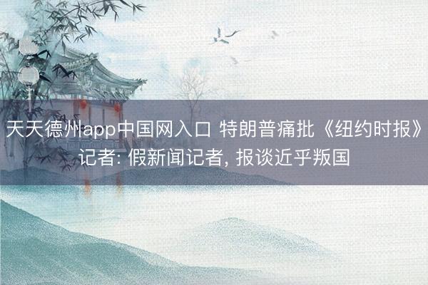 天天德州app中国网入口 特朗普痛批《纽约时报》记者: 假新闻记者， 报谈近乎叛国