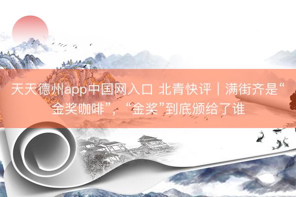 天天德州app中国网入口 北青快评｜满街齐是“金奖咖啡”，“金奖”到底颁给了谁