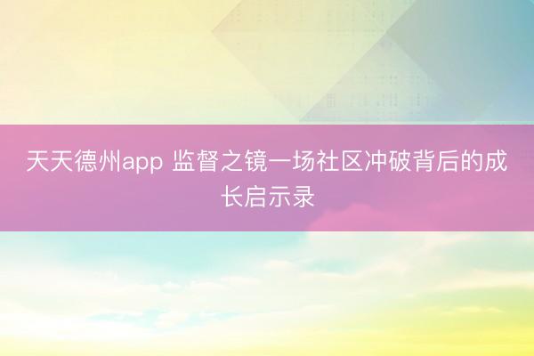 天天德州app 监督之镜一场社区冲破背后的成长启示录