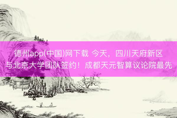 德州app(中国)网下载 今天，四川天府新区与北京大学团队签约！成都天元智算议论院最先