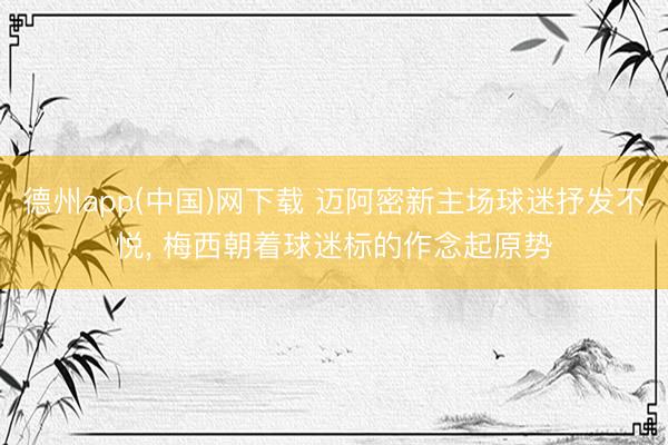 德州app(中国)网下载 迈阿密新主场球迷抒发不悦， 梅西朝着球迷标的作念起原势