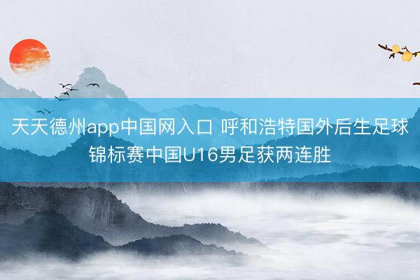 天天德州app中国网入口 呼和浩特国外后生足球锦标赛中国U16男足获两连胜