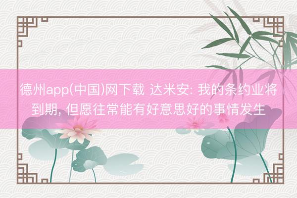 德州app(中国)网下载 达米安: 我的条约业将到期， 但愿往常能有好意思好的事情发生