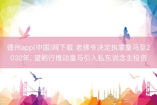 德州app(中国)网下载 老佛爷决定执掌皇马至2032年， 望躬行推动皇马引入私东说念主投资