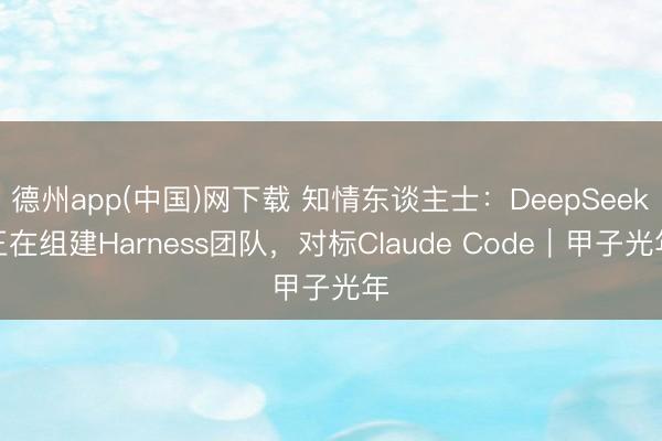 德州app(中国)网下载 知情东谈主士：DeepSeek正在组建Harness团队，对标Claude Code｜甲子光年