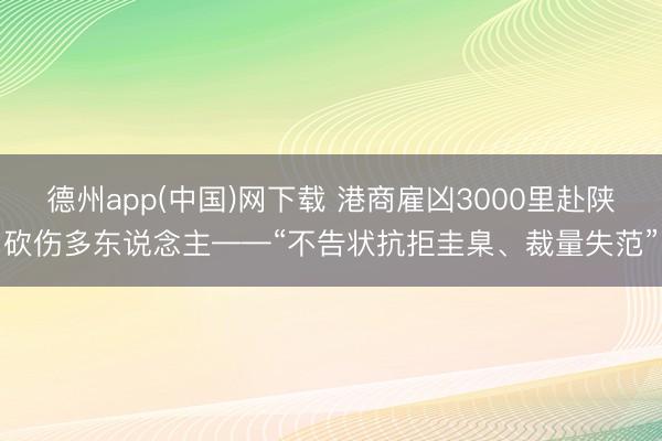 德州app(中国)网下载 港商雇凶3000里赴陕砍伤多东说念主——“不告状抗拒圭臬、裁量失范”