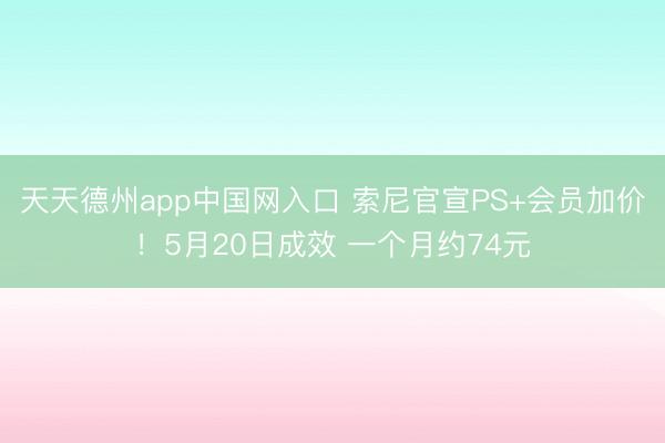 天天德州app中国网入口 索尼官宣PS+会员加价！5月20日成效 一个月约74元