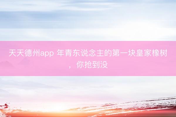 天天德州app 年青东说念主的第一块皇家橡树，你抢到没