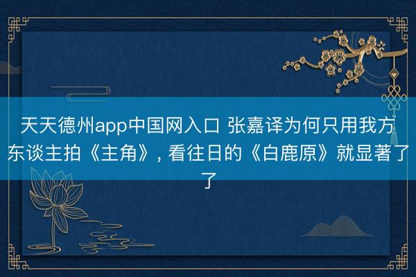 天天德州app中国网入口 张嘉译为何只用我方东谈主拍《主角》, 看往日的《白鹿原》就显著了