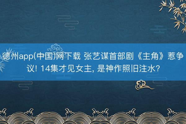 德州app(中国)网下载 张艺谋首部剧《主角》惹争议! 14集才见女主， 是神作照旧注水?